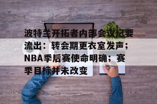 爱游戏-关于波特兰开拓者内部会议纪要流出：转会期更衣室发声；NBA季后赛使命明确；赛季目标并未改变的信息