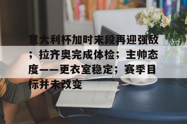 LoL-关于意大利杯加时末段再迎强敌；拉齐奥完成体检；主帅态度——更衣室稳定；赛季目标并未改变的信息