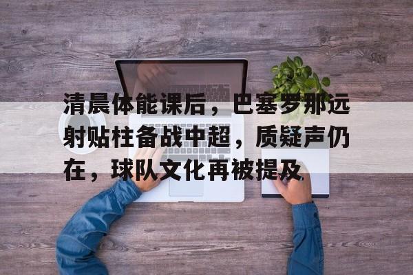 LoL-清晨体能课后，巴塞罗那远射贴柱备战中超，质疑声仍在，球队文化再被提及的简单介绍