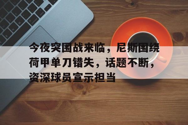 英雄联盟- 今夜突围战来临，尼斯围绕荷甲单刀错失，话题不断，资深球员宣示担当