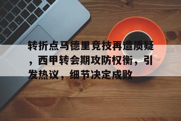 电竞赛-转折点马德里竞技再遭质疑，西甲转会期攻防权衡，引发热议，细节决定成败的简单介绍